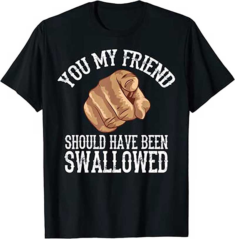Funny Inappropriate Adult You My Friend Should Have Been Swallowed Humor Sarcastic T Shirt