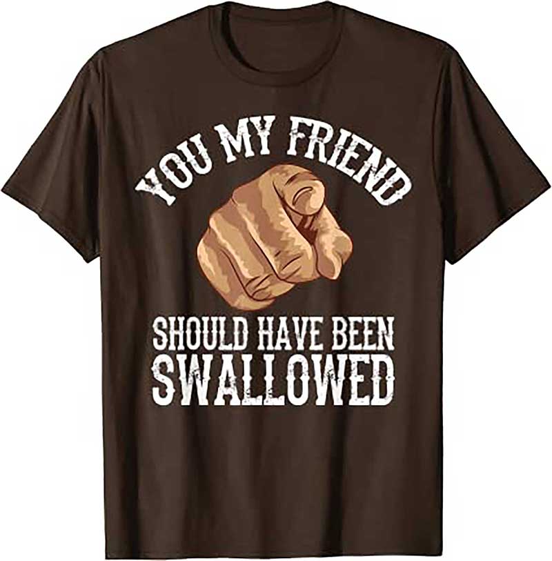 Skitongift Funny Inappropriate Adult You My Friend Should Have Been Swallowed Humor Sarcastic T Shirt