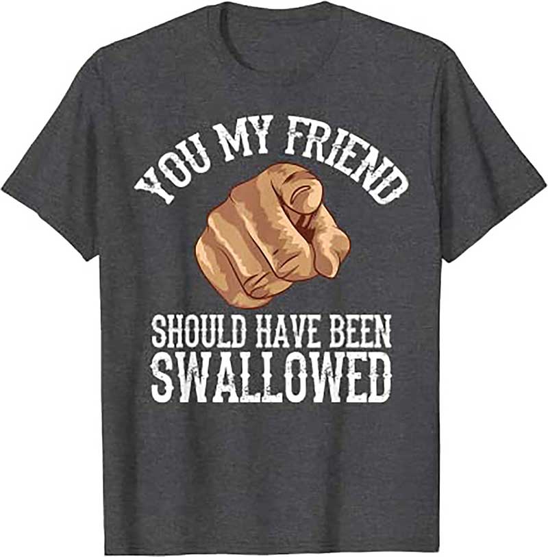 Skitongift Funny Inappropriate Adult You My Friend Should Have Been Swallowed Humor Sarcastic T Shirt