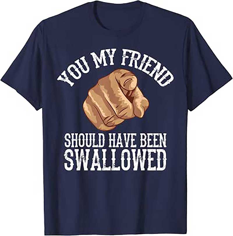 Skitongift Funny Inappropriate Adult You My Friend Should Have Been Swallowed Humor Sarcastic T Shirt