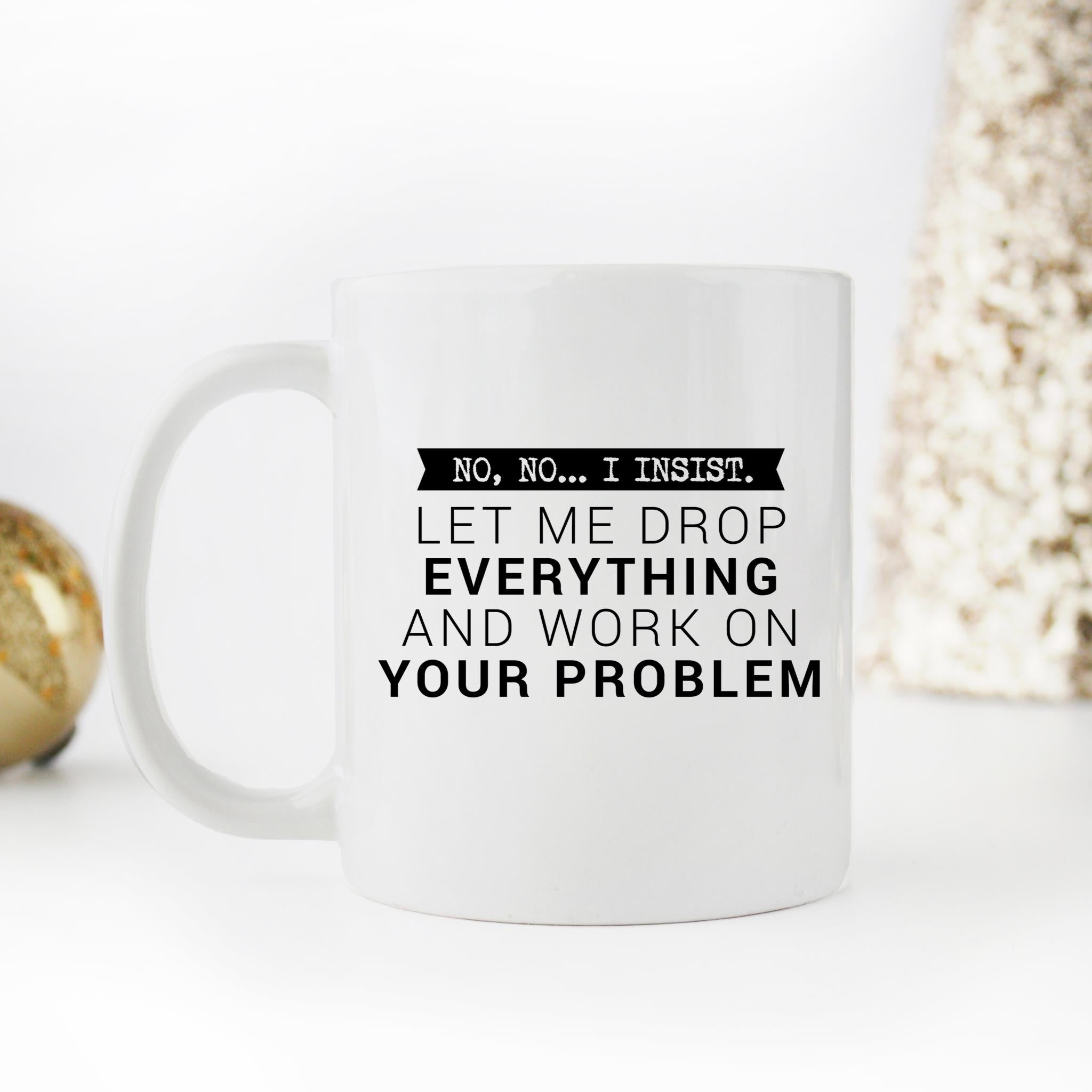 Skitongifts Funny Ceramic Novelty Coffee Mug No, No... I Insist. Let Me Drop Everything And Work On Your Problem GqdodS9