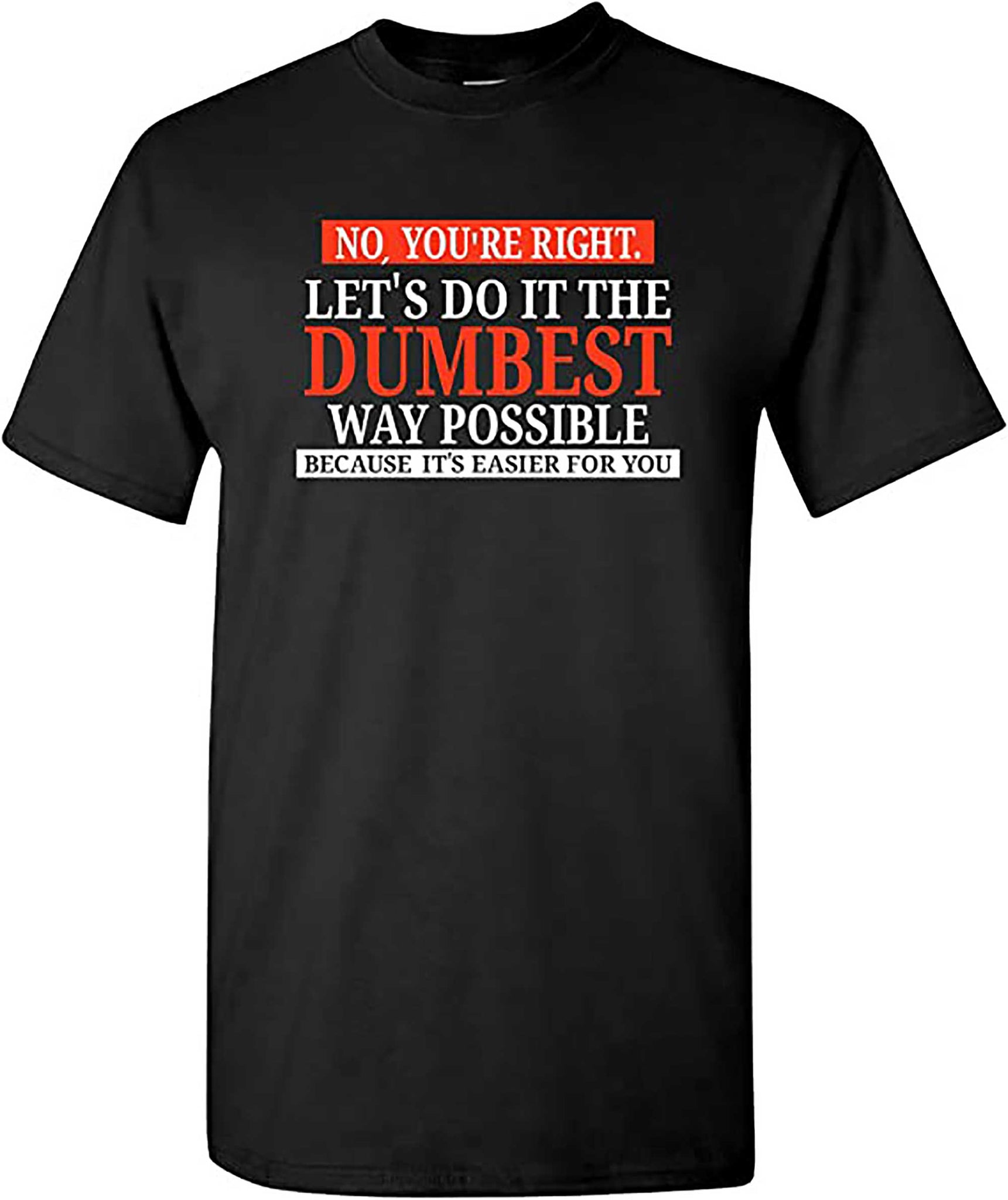 No Youre Right Lets Do It The Dumbest Way Possible   Funny Sarcastic Humor Graphic T Shirt
