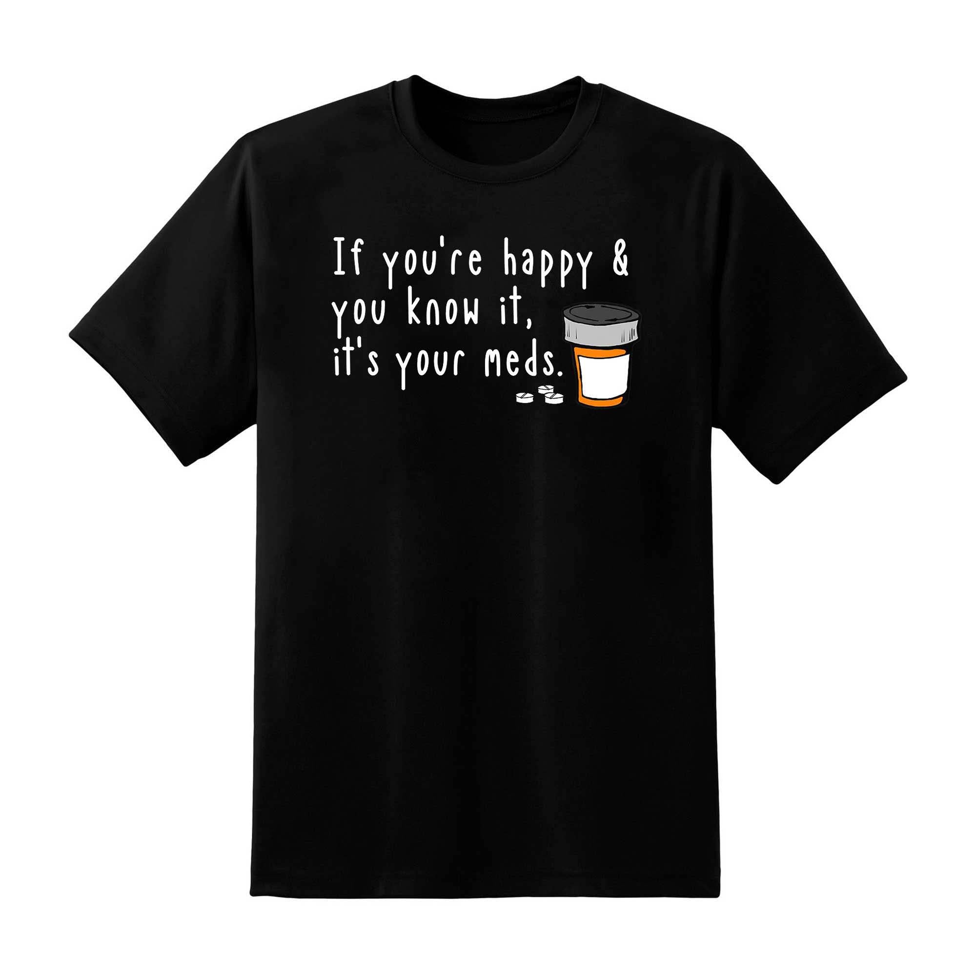 Skitongift Skitongift If YouRe Happy And You Know It It's Your Meds Classic T Shirt Funny Shirts